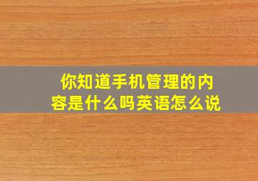 你知道手机管理的内容是什么吗英语怎么说