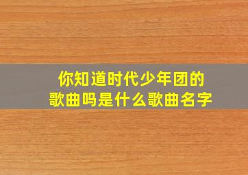 你知道时代少年团的歌曲吗是什么歌曲名字