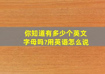 你知道有多少个英文字母吗?用英语怎么说