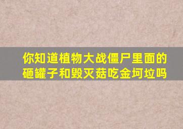 你知道植物大战僵尸里面的砸罐子和毁灭菇吃金坷垃吗