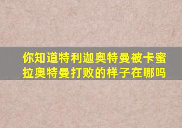 你知道特利迦奥特曼被卡蜜拉奥特曼打败的样子在哪吗