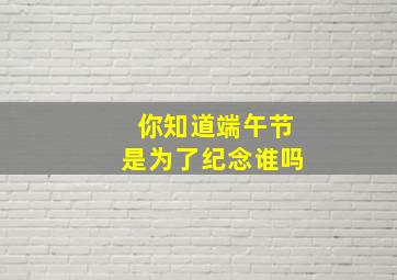 你知道端午节是为了纪念谁吗