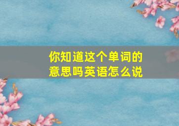 你知道这个单词的意思吗英语怎么说