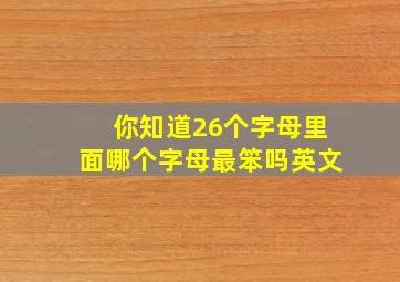 你知道26个字母里面哪个字母最笨吗英文