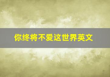 你终将不爱这世界英文