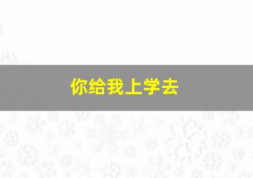 你给我上学去