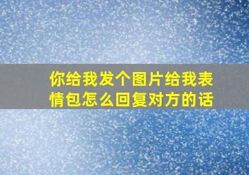 你给我发个图片给我表情包怎么回复对方的话