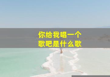 你给我唱一个歌吧是什么歌