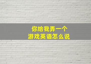 你给我弄一个游戏英语怎么说