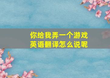 你给我弄一个游戏英语翻译怎么说呢