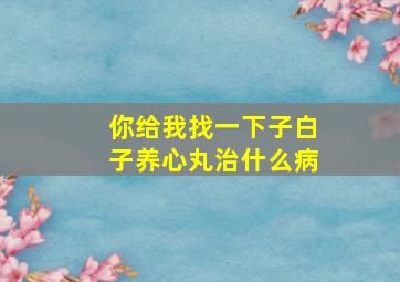 你给我找一下子白子养心丸治什么病