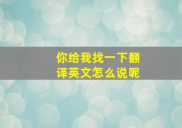 你给我找一下翻译英文怎么说呢