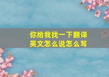 你给我找一下翻译英文怎么说怎么写