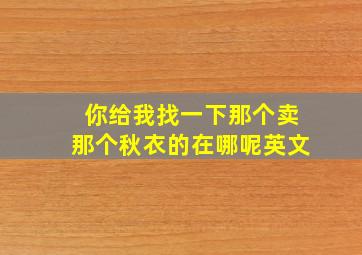 你给我找一下那个卖那个秋衣的在哪呢英文