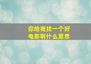 你给我找一个好电影啊什么意思