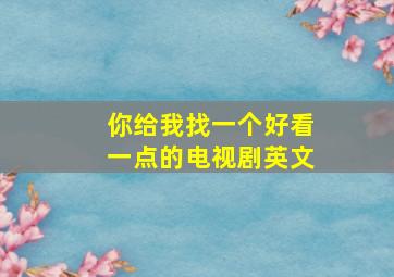 你给我找一个好看一点的电视剧英文