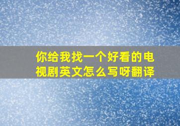 你给我找一个好看的电视剧英文怎么写呀翻译