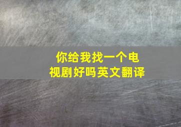 你给我找一个电视剧好吗英文翻译