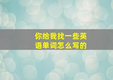 你给我找一些英语单词怎么写的