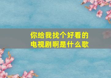 你给我找个好看的电视剧啊是什么歌