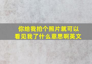 你给我拍个照片就可以看见我了什么意思啊英文