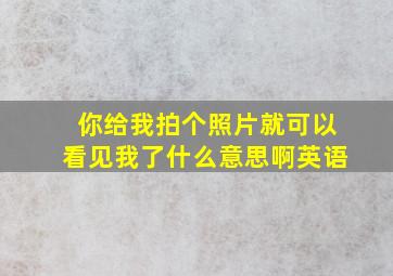 你给我拍个照片就可以看见我了什么意思啊英语