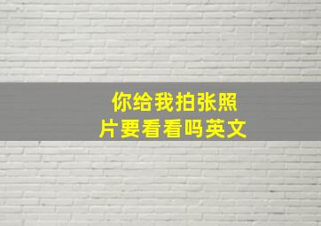 你给我拍张照片要看看吗英文