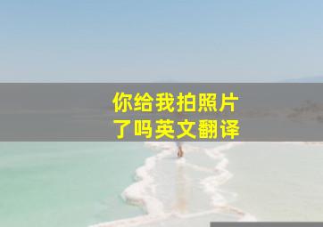 你给我拍照片了吗英文翻译