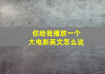 你给我播放一个大电影英文怎么说