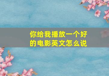 你给我播放一个好的电影英文怎么说