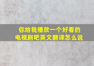 你给我播放一个好看的电视剧吧英文翻译怎么说