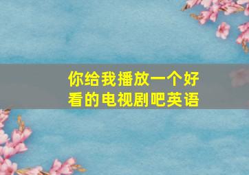 你给我播放一个好看的电视剧吧英语