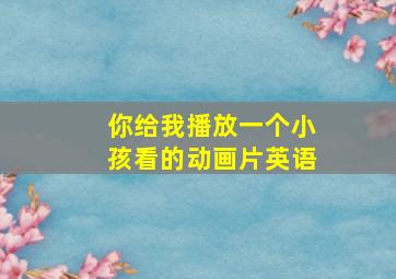 你给我播放一个小孩看的动画片英语