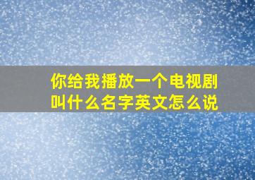 你给我播放一个电视剧叫什么名字英文怎么说