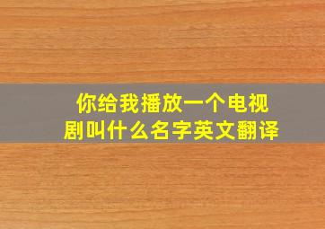 你给我播放一个电视剧叫什么名字英文翻译