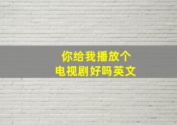 你给我播放个电视剧好吗英文