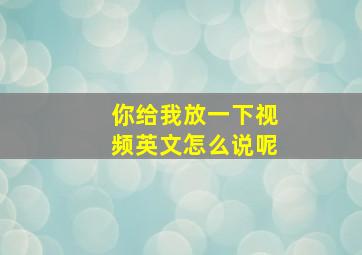 你给我放一下视频英文怎么说呢