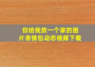 你给我放一个家的图片表情包动态视频下载