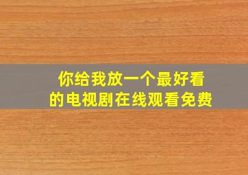 你给我放一个最好看的电视剧在线观看免费