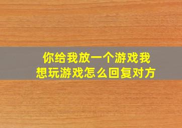 你给我放一个游戏我想玩游戏怎么回复对方