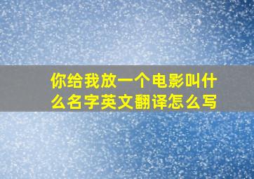 你给我放一个电影叫什么名字英文翻译怎么写