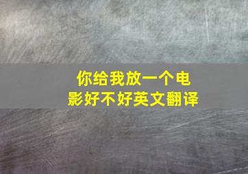 你给我放一个电影好不好英文翻译