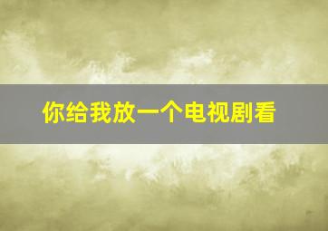 你给我放一个电视剧看