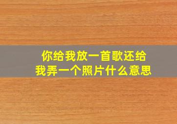 你给我放一首歌还给我弄一个照片什么意思