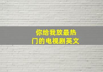 你给我放最热门的电视剧英文