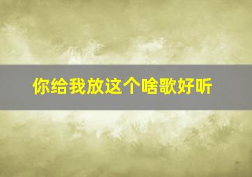 你给我放这个啥歌好听