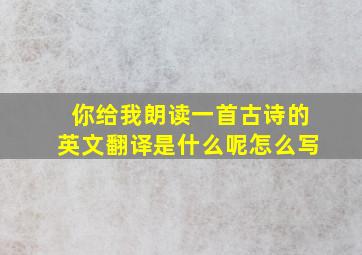 你给我朗读一首古诗的英文翻译是什么呢怎么写