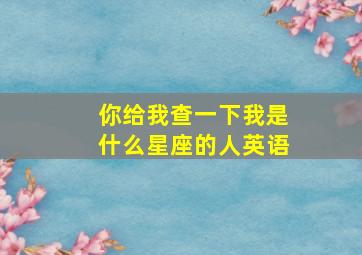 你给我查一下我是什么星座的人英语