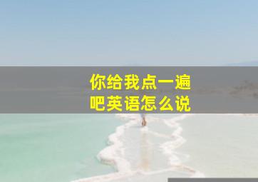 你给我点一遍吧英语怎么说