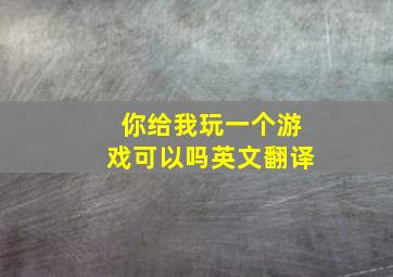 你给我玩一个游戏可以吗英文翻译